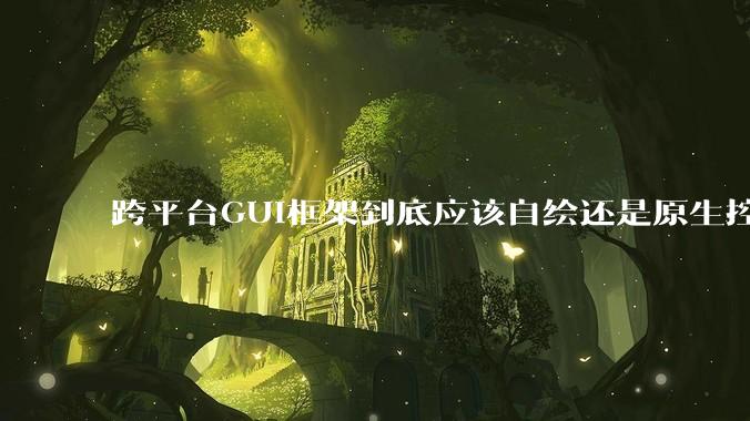 跨平台GUI框架到底应该自绘还是原生控件绑定？