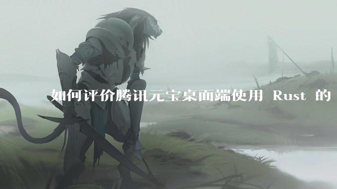 如何评价腾讯元宝桌面端使用 Rust 的 Tauri 框架？