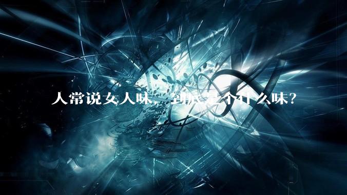 人常说女人味，到底是个什么味？