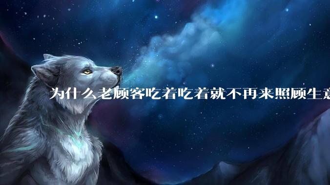 为什么老顾客吃着吃着就不再来照顾生意了呢？