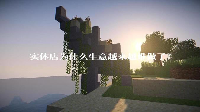实体店为什么生意越来越难做了？