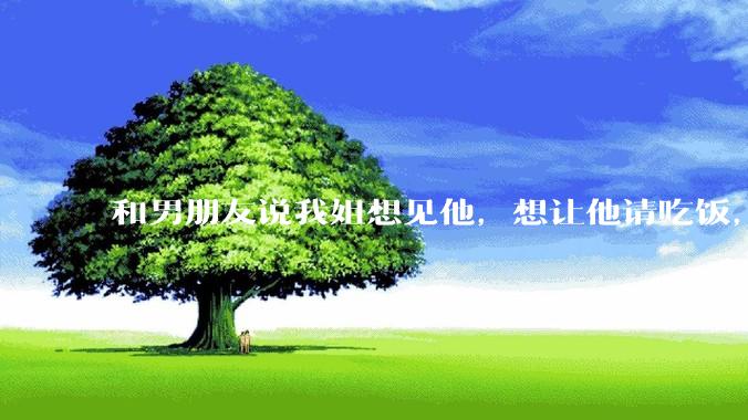 和男朋友说我姐想见他，想让他请吃饭，他觉得不应该他请客，这个人行不行?