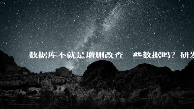 数据库不就是增删改查一些数据吗？研发一个数据库到底难在哪了？