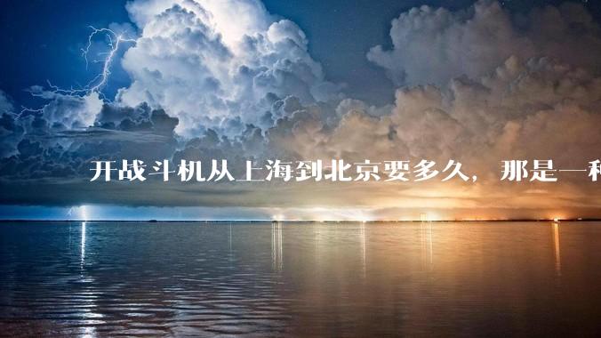 开战斗机从上海到北京要多久，那是一种什么样的体验？