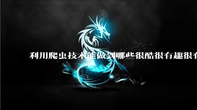 利用爬虫技术能做到哪些很酷很有趣很有用的事情？
