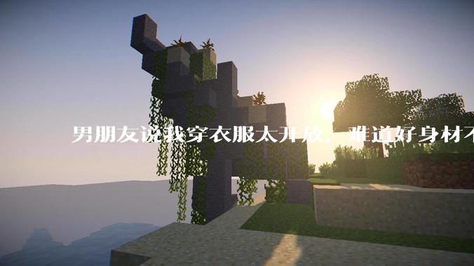 男朋友说我穿衣服太开放，难道好身材不应该显示出来吗？