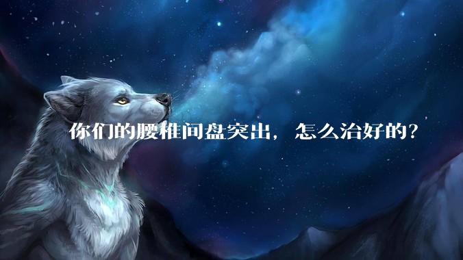 你们的腰椎间盘突出，怎么治好的？